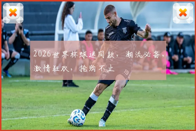 2026世界杯球迷同款，潮流必备，激情狂欢，抢购不止