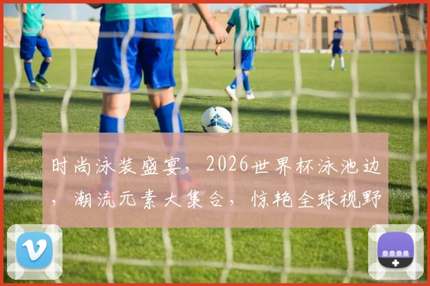时尚泳装盛宴，2026世界杯泳池边，潮流元素大集合，惊艳全球视野，一睹为快