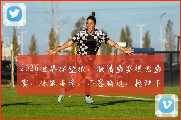 2026世界杯壁纸，激情盛宴视觉盛宴，独家高清，不容错过，抢鲜下载