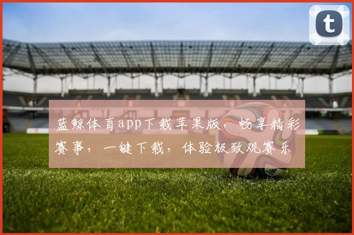 蓝鲸体育app下载苹果版，畅享精彩赛事，一键下载，体验极致观赛乐趣，三步轻松搞定