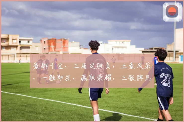 豪掷千金，三局定胜负，土豪风采，一触即发，赢取荣耀，三张牌见真章
