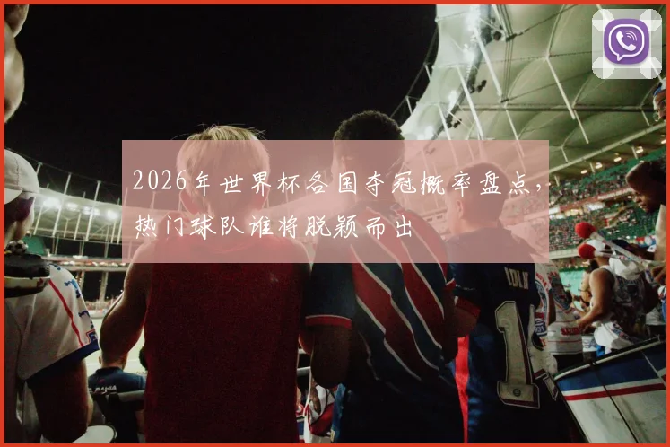 2026年世界杯各国夺冠概率盘点，热门球队谁将脱颖而出
