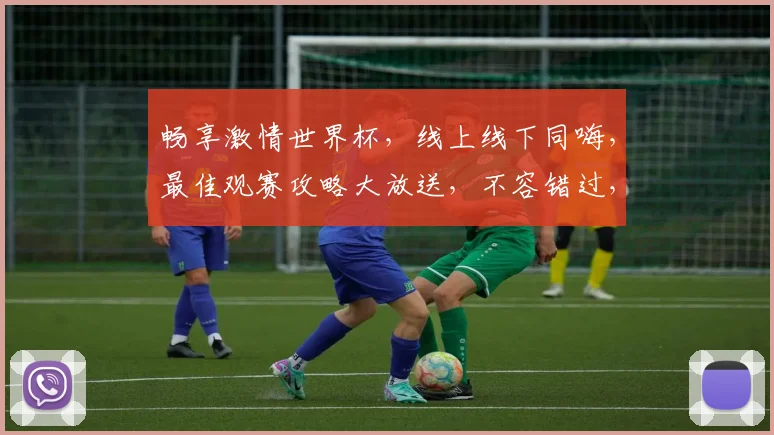 畅享激情世界杯，线上线下同嗨，最佳观赛攻略大放送，不容错过，精彩不停歇