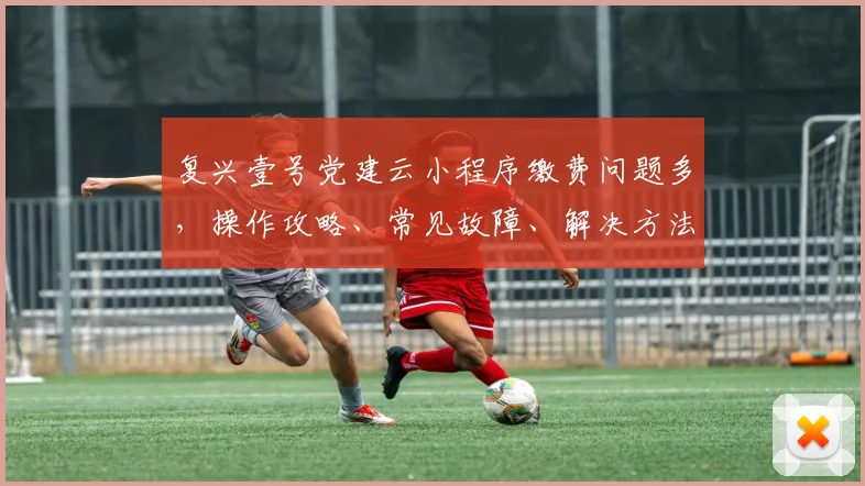 复兴壹号党建云小程序缴费问题多，操作攻略、常见故障、解决方法，快来看看吧