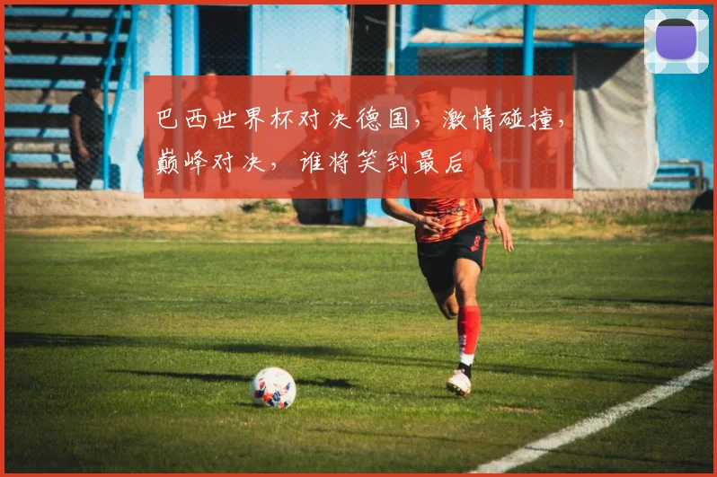 巴西世界杯对决德国，激情碰撞，巅峰对决，谁将笑到最后