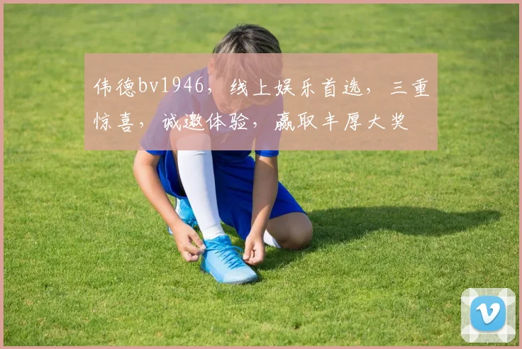 伟德bv1946，线上娱乐首选，三重惊喜，诚邀体验，赢取丰厚大奖