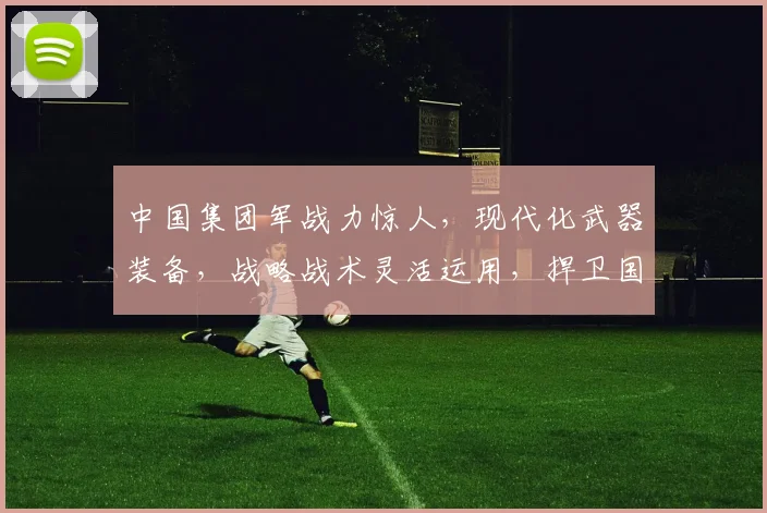 中国集团军战力惊人，现代化武器装备，战略战术灵活运用，捍卫国家安全三重保障，铸就钢铁雄师