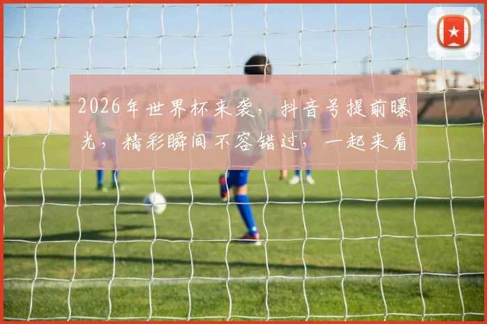2026年世界杯来袭，抖音号提前曝光，精彩瞬间不容错过，一起来看